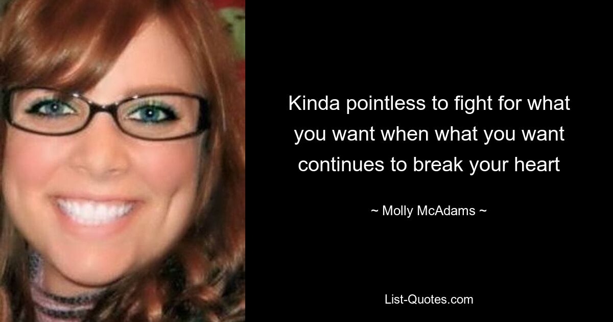 Kinda pointless to fight for what you want when what you want continues to break your heart — © Molly McAdams