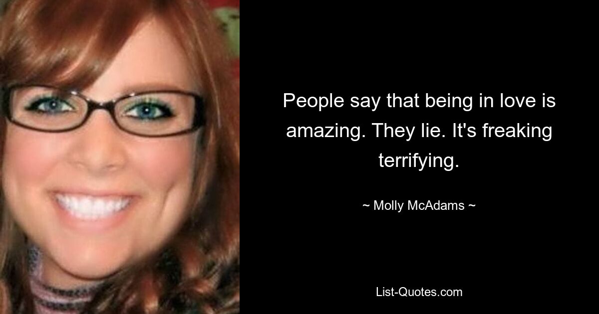 People say that being in love is amazing. They lie. It's freaking terrifying. — © Molly McAdams