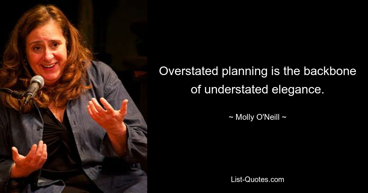 Overstated planning is the backbone of understated elegance. — © Molly O'Neill