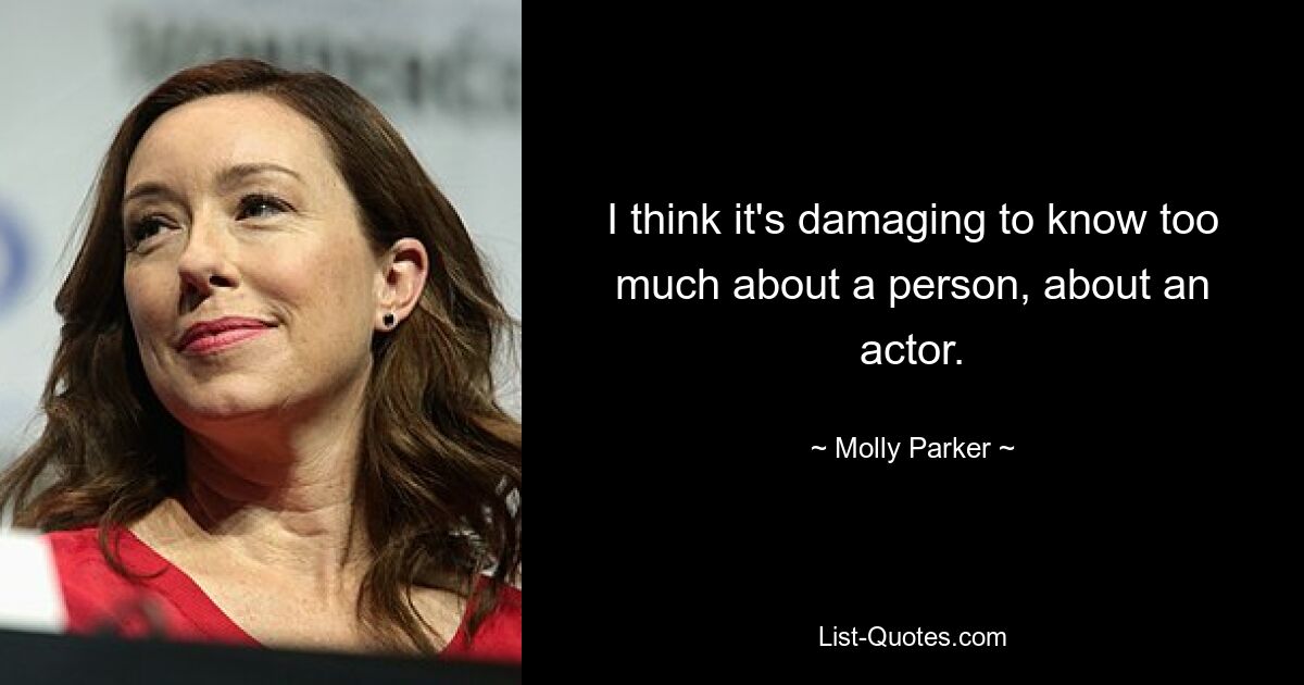 I think it's damaging to know too much about a person, about an actor. — © Molly Parker