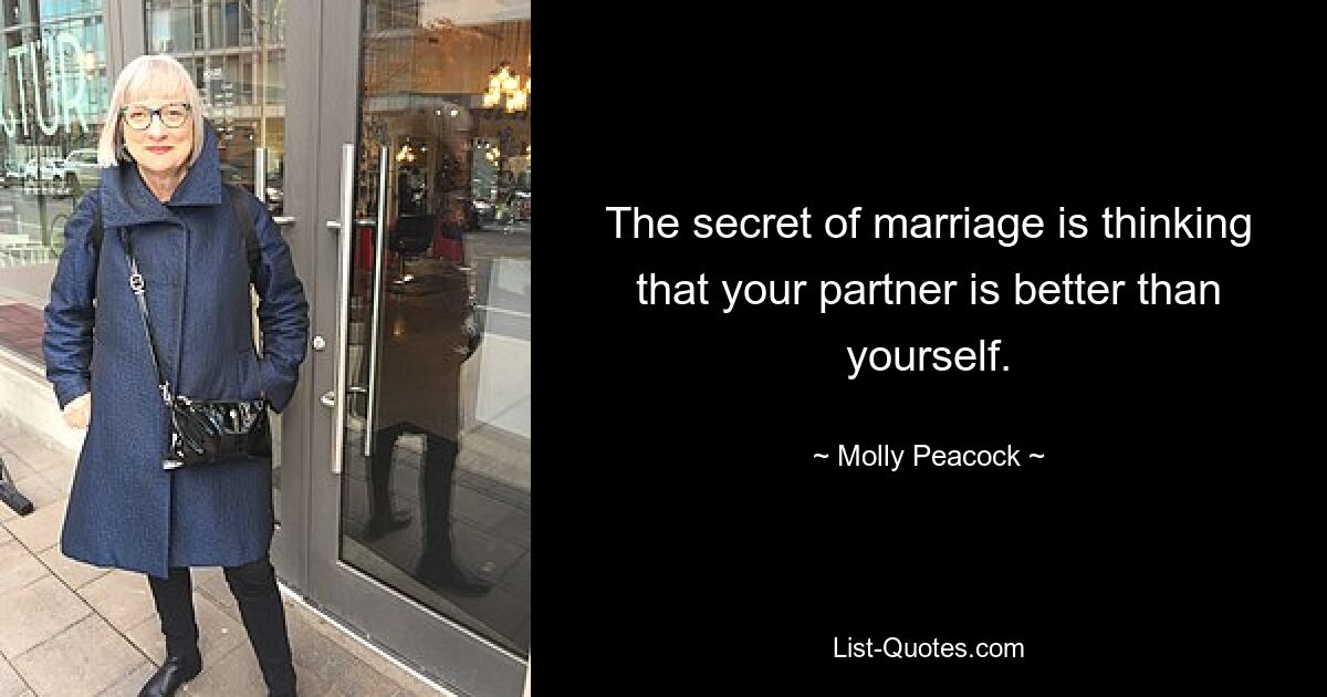 The secret of marriage is thinking that your partner is better than yourself. — © Molly Peacock