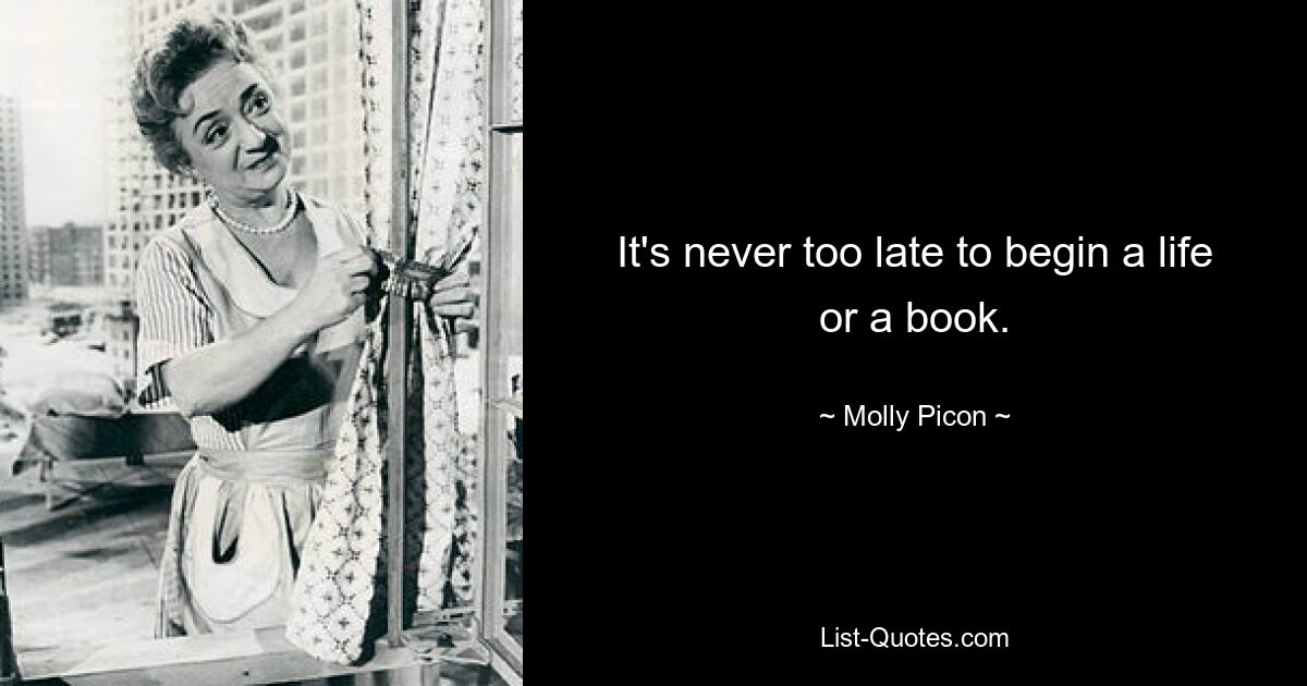 It's never too late to begin a life or a book. — © Molly Picon