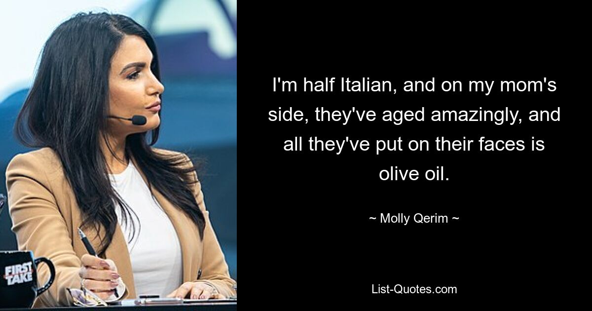 I'm half Italian, and on my mom's side, they've aged amazingly, and all they've put on their faces is olive oil. — © Molly Qerim