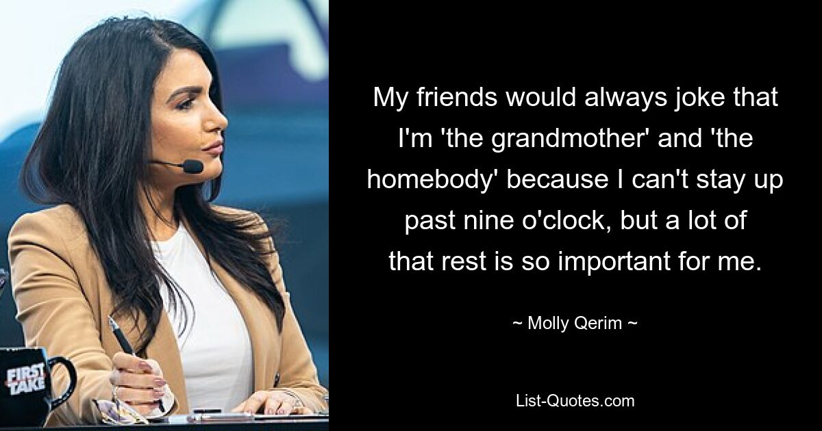 My friends would always joke that I'm 'the grandmother' and 'the homebody' because I can't stay up past nine o'clock, but a lot of that rest is so important for me. — © Molly Qerim