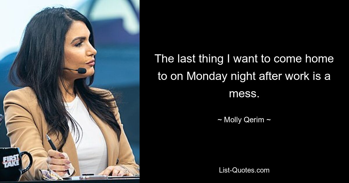 The last thing I want to come home to on Monday night after work is a mess. — © Molly Qerim