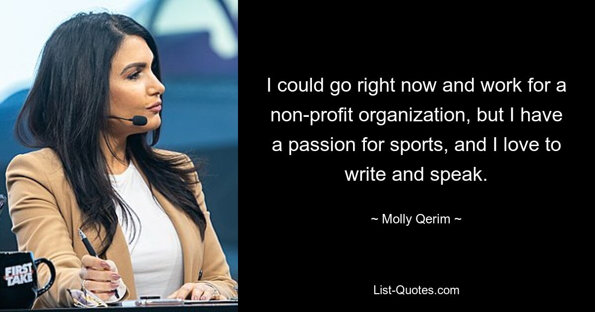 I could go right now and work for a non-profit organization, but I have a passion for sports, and I love to write and speak. — © Molly Qerim