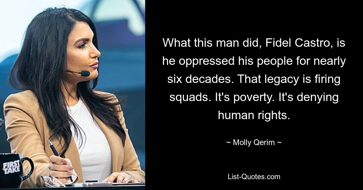 What this man did, Fidel Castro, is he oppressed his people for nearly six decades. That legacy is firing squads. It's poverty. It's denying human rights. — © Molly Qerim