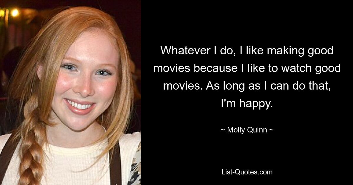 Whatever I do, I like making good movies because I like to watch good movies. As long as I can do that, I'm happy. — © Molly Quinn