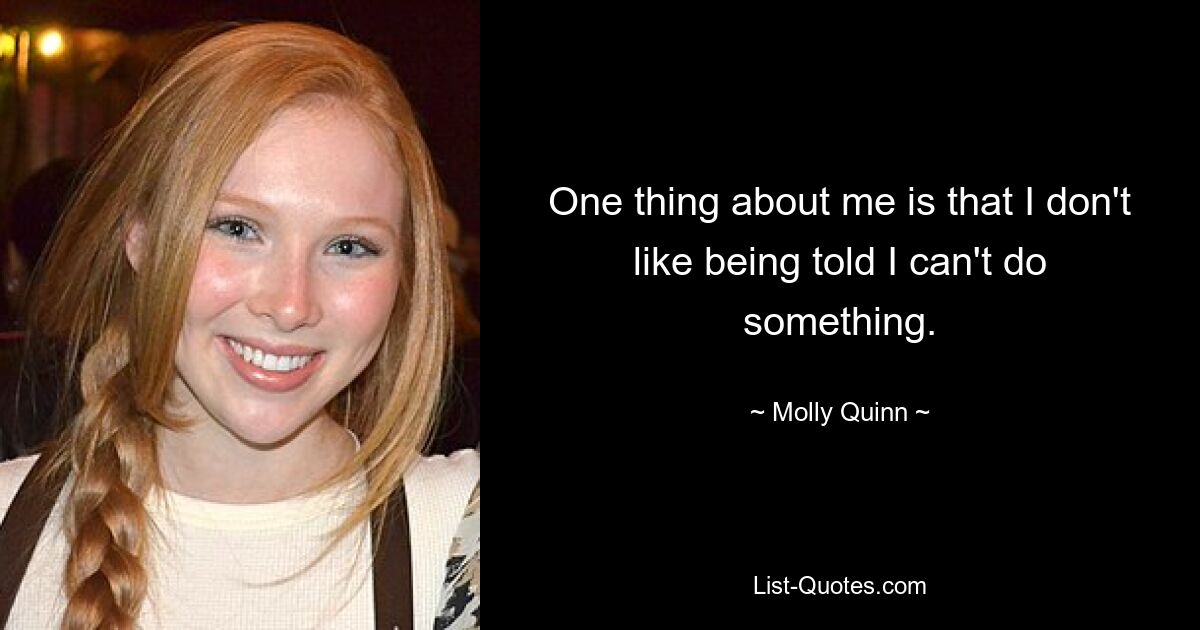 One thing about me is that I don't like being told I can't do something. — © Molly Quinn