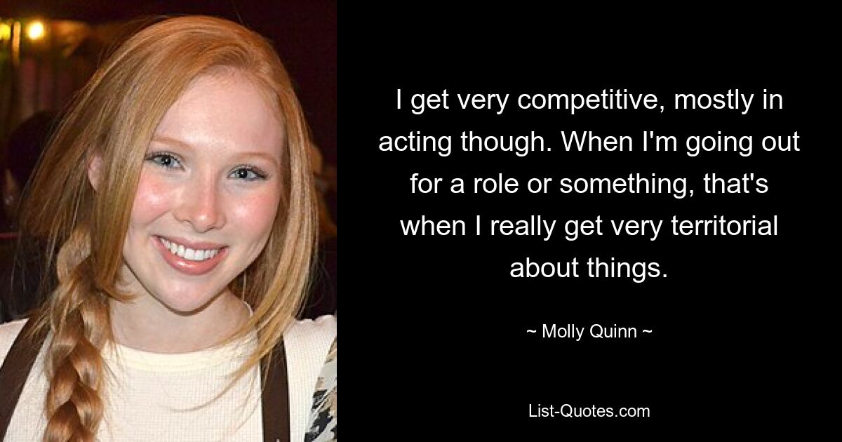 I get very competitive, mostly in acting though. When I'm going out for a role or something, that's when I really get very territorial about things. — © Molly Quinn