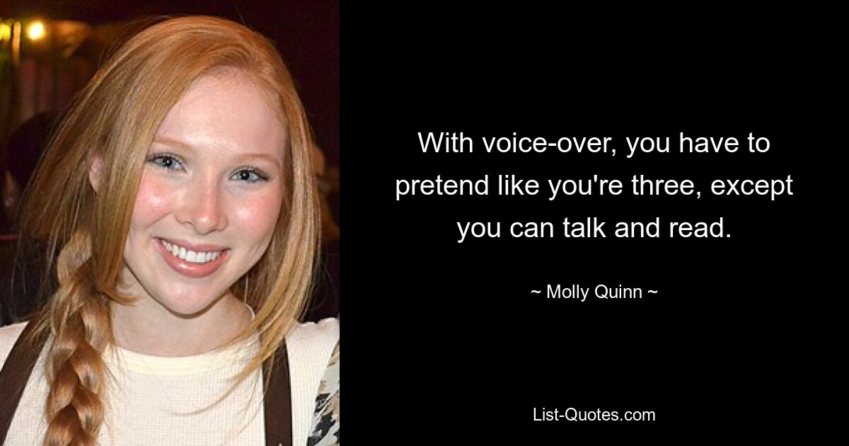 With voice-over, you have to pretend like you're three, except you can talk and read. — © Molly Quinn