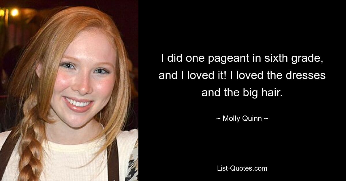 I did one pageant in sixth grade, and I loved it! I loved the dresses and the big hair. — © Molly Quinn