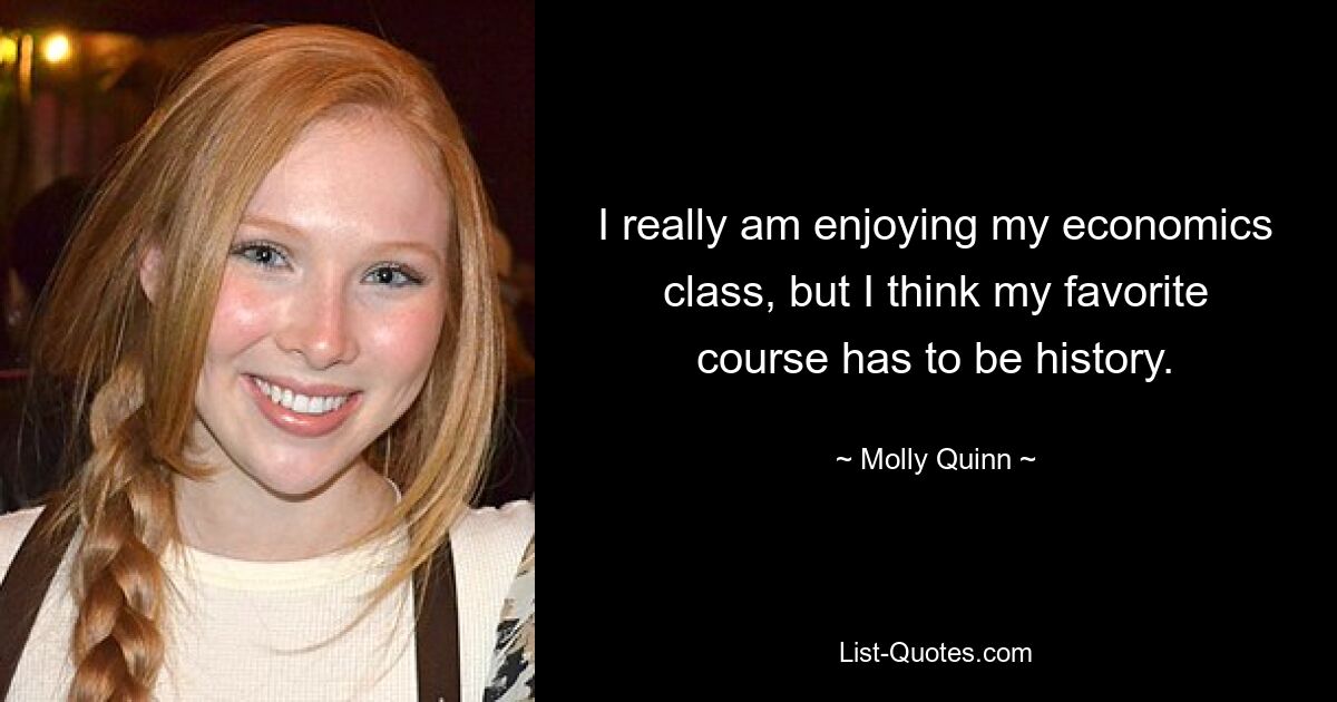 I really am enjoying my economics class, but I think my favorite course has to be history. — © Molly Quinn