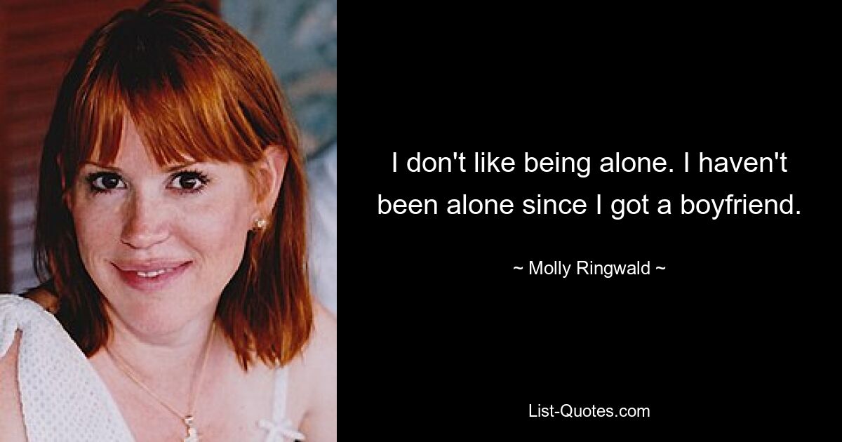 I don't like being alone. I haven't been alone since I got a boyfriend. — © Molly Ringwald