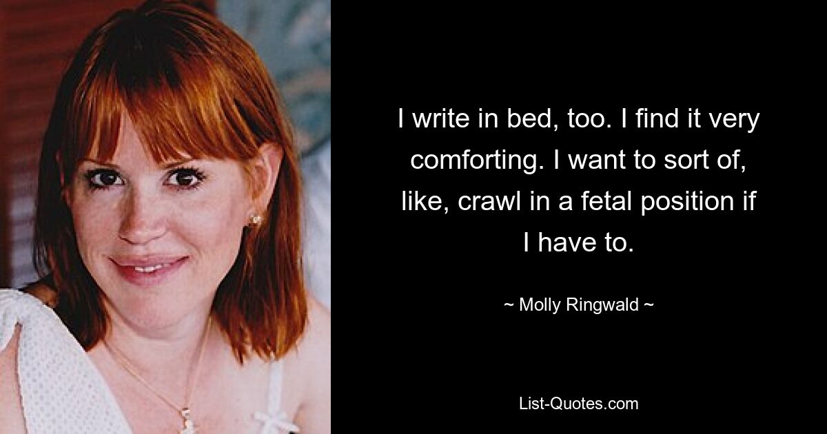 I write in bed, too. I find it very comforting. I want to sort of, like, crawl in a fetal position if I have to. — © Molly Ringwald