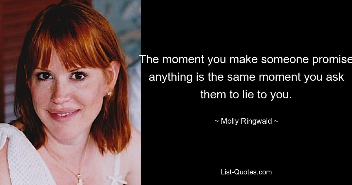 The moment you make someone promise anything is the same moment you ask them to lie to you. — © Molly Ringwald