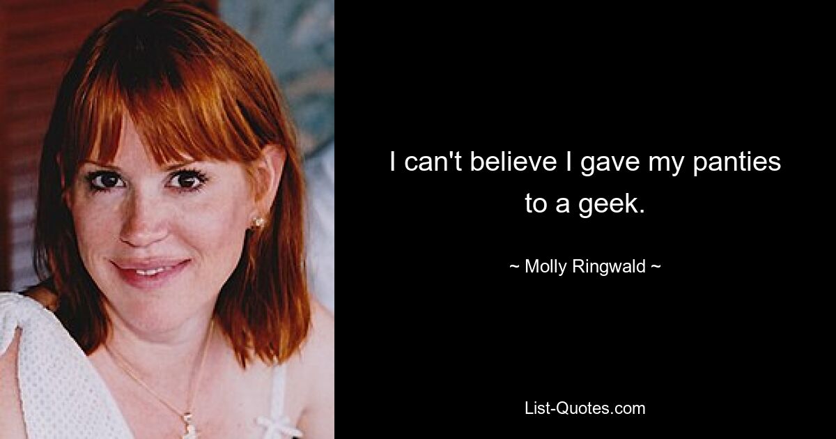 I can't believe I gave my panties to a geek. — © Molly Ringwald