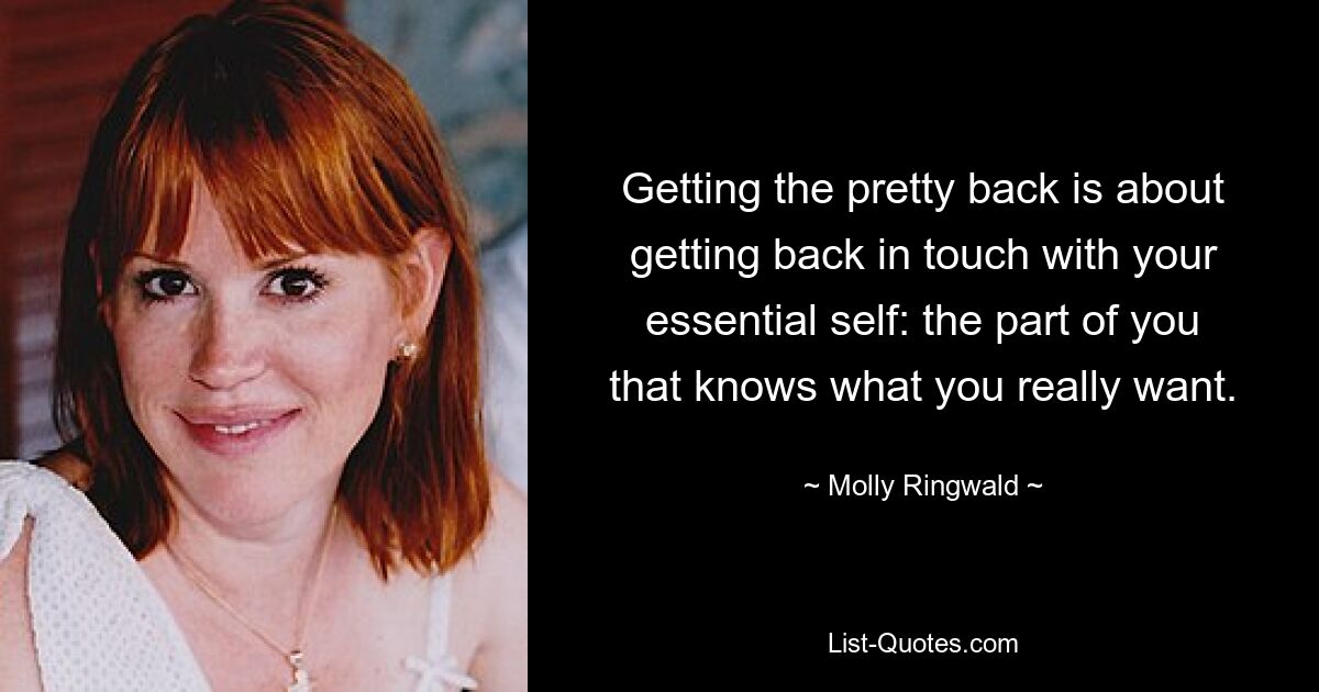 Getting the pretty back is about getting back in touch with your essential self: the part of you that knows what you really want. — © Molly Ringwald