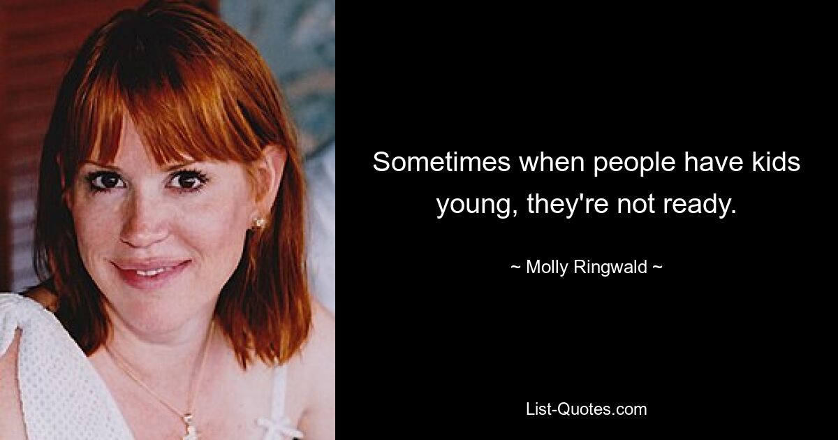 Sometimes when people have kids young, they're not ready. — © Molly Ringwald