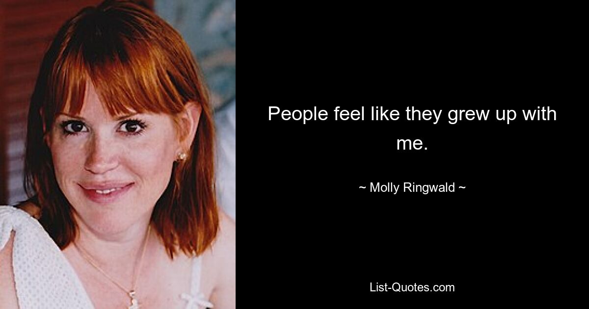 People feel like they grew up with me. — © Molly Ringwald