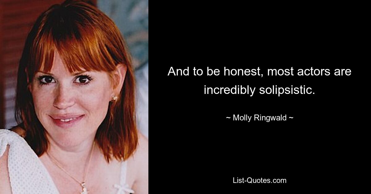 And to be honest, most actors are incredibly solipsistic. — © Molly Ringwald