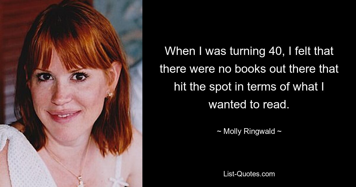 When I was turning 40, I felt that there were no books out there that hit the spot in terms of what I wanted to read. — © Molly Ringwald