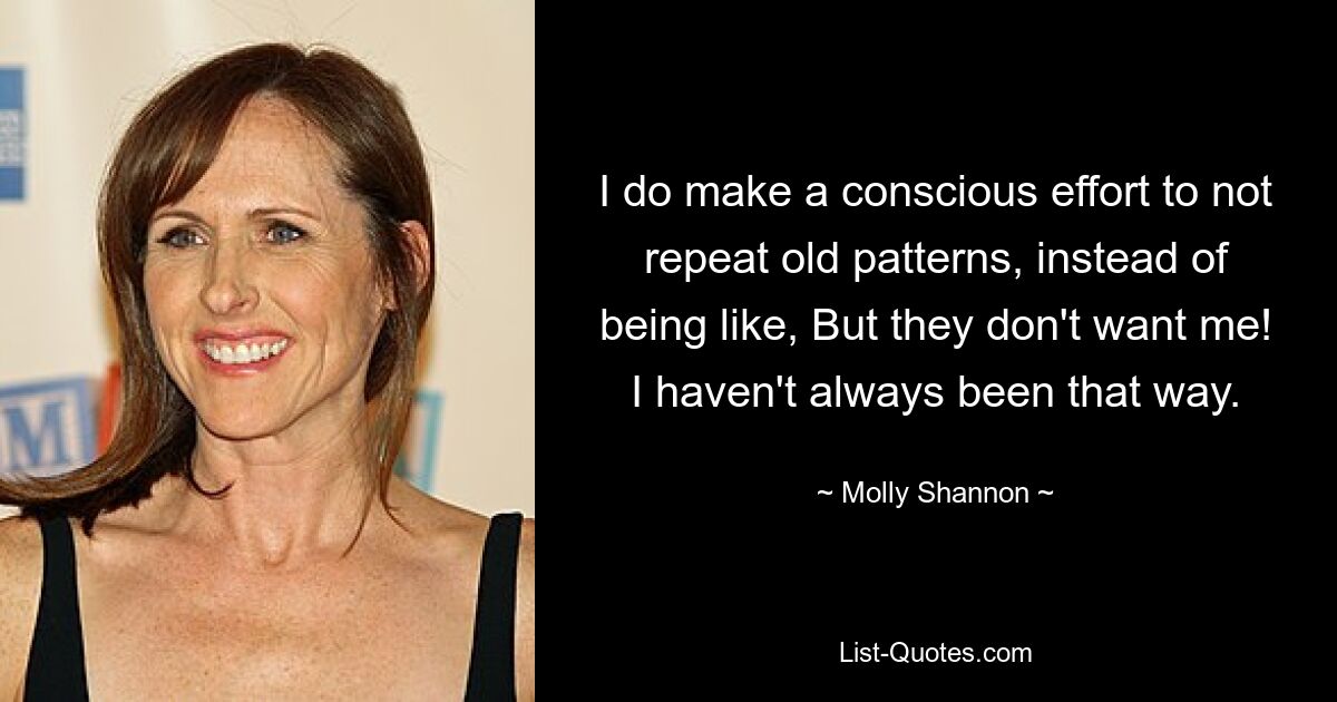 I do make a conscious effort to not repeat old patterns, instead of being like, But they don't want me! I haven't always been that way. — © Molly Shannon