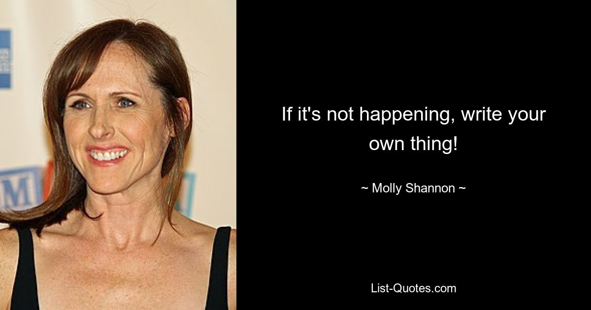 If it's not happening, write your own thing! — © Molly Shannon