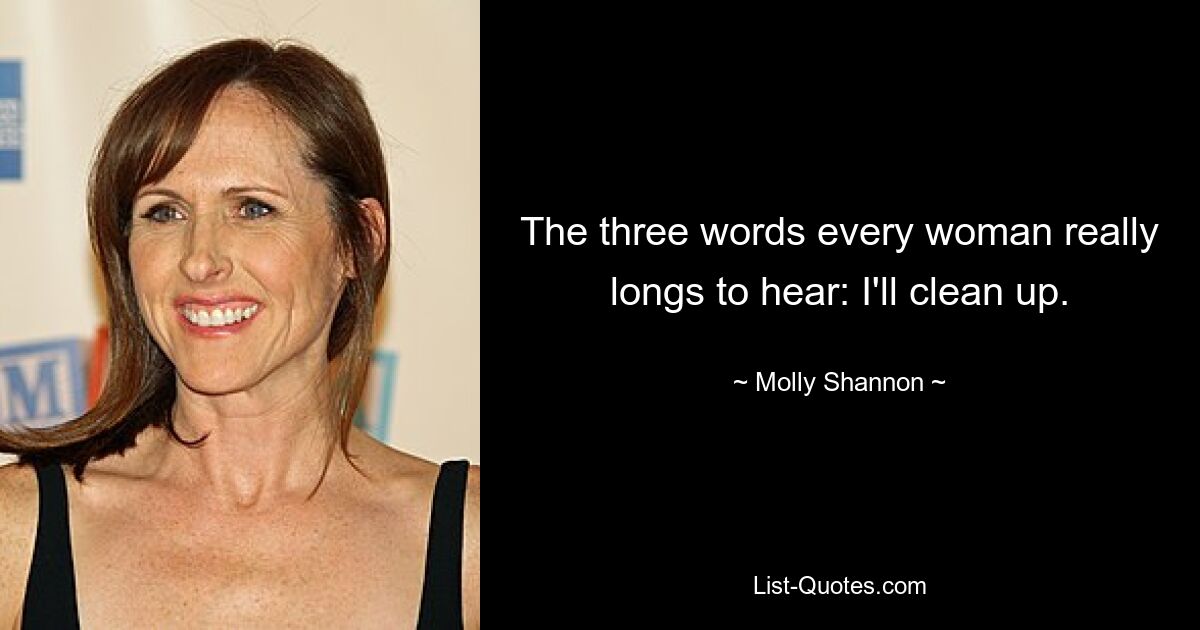 The three words every woman really longs to hear: I'll clean up. — © Molly Shannon