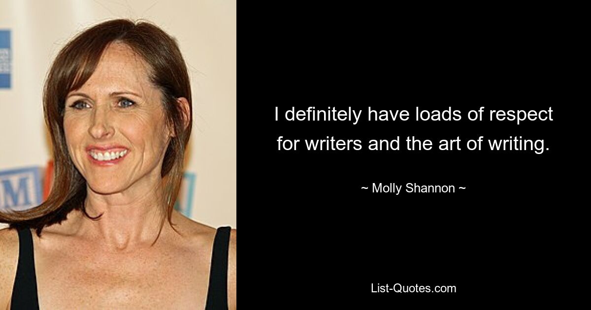 I definitely have loads of respect for writers and the art of writing. — © Molly Shannon