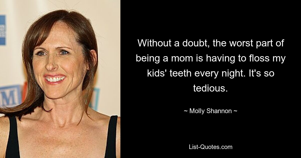 Without a doubt, the worst part of being a mom is having to floss my kids' teeth every night. It's so tedious. — © Molly Shannon