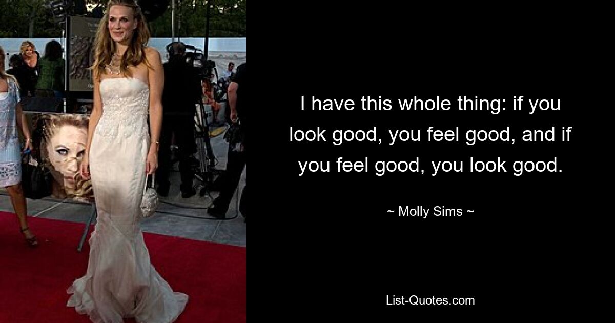 I have this whole thing: if you look good, you feel good, and if you feel good, you look good. — © Molly Sims