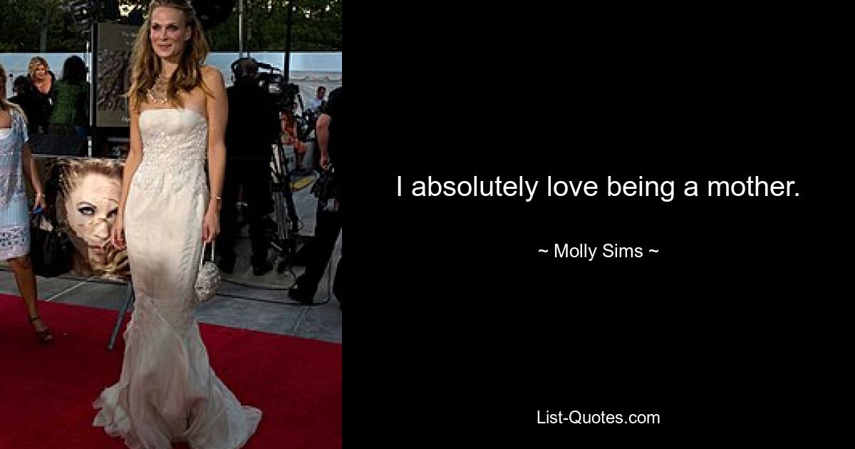 I absolutely love being a mother. — © Molly Sims