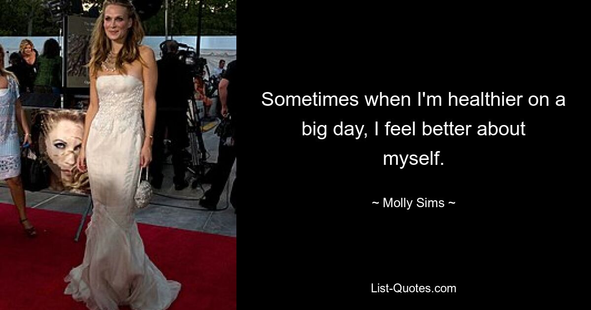 Sometimes when I'm healthier on a big day, I feel better about myself. — © Molly Sims