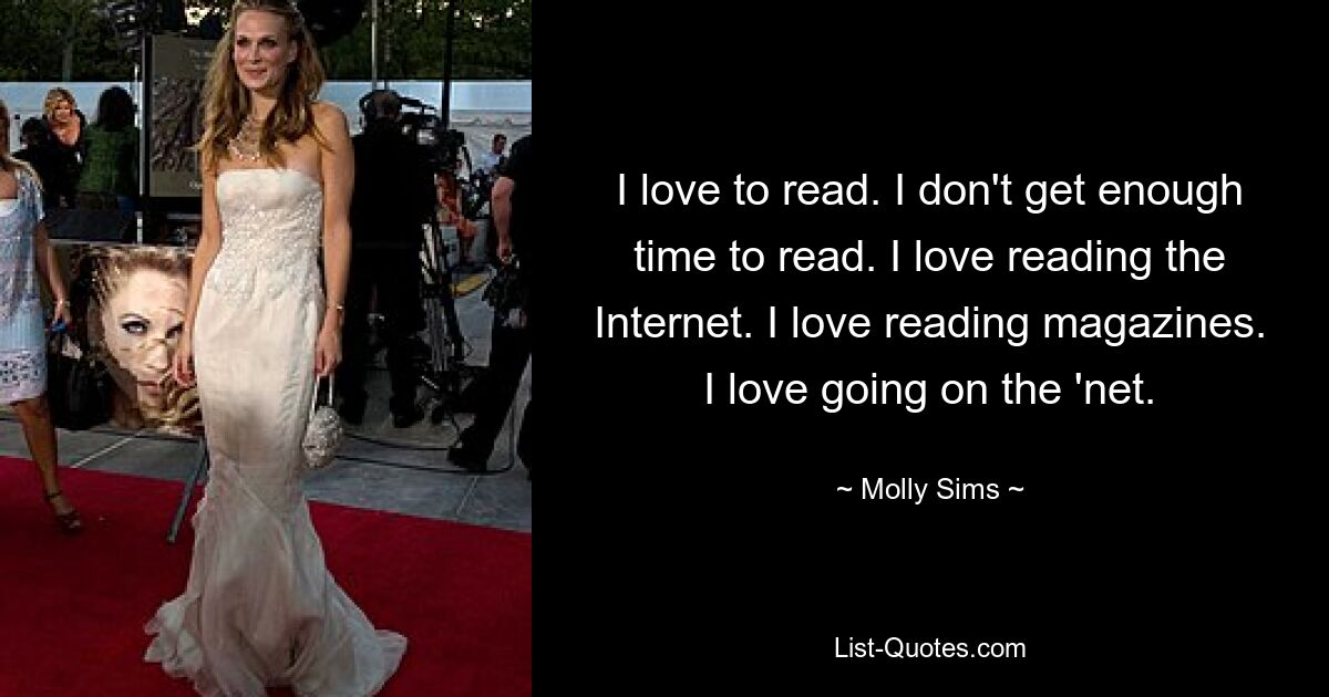 I love to read. I don't get enough time to read. I love reading the Internet. I love reading magazines. I love going on the 'net. — © Molly Sims