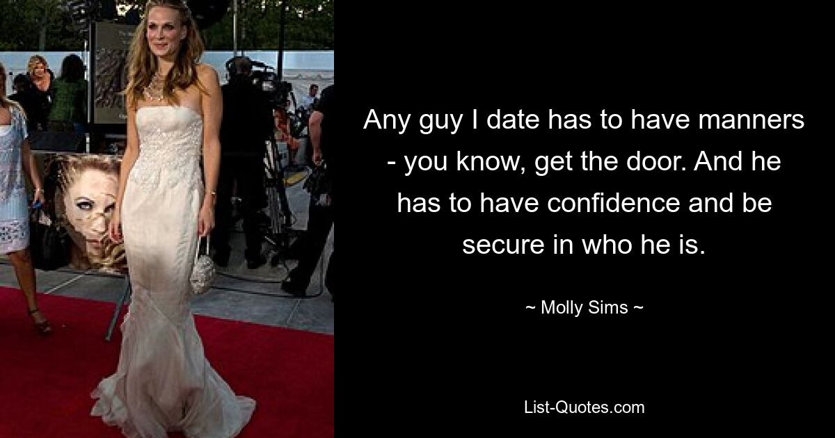 Any guy I date has to have manners - you know, get the door. And he has to have confidence and be secure in who he is. — © Molly Sims