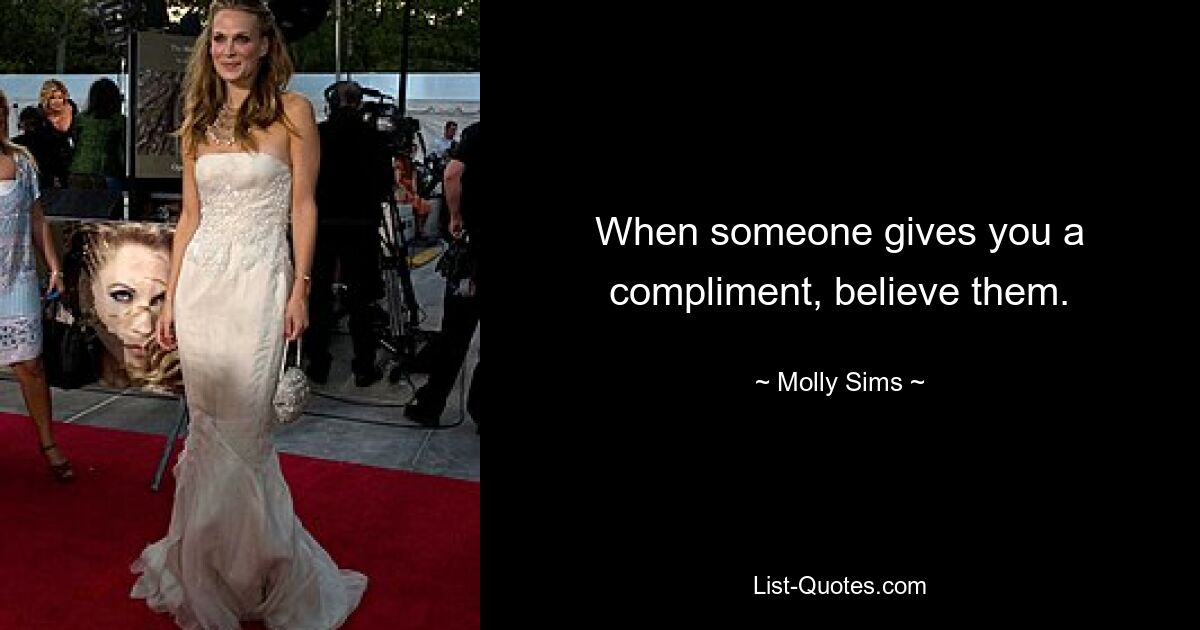 When someone gives you a compliment, believe them. — © Molly Sims