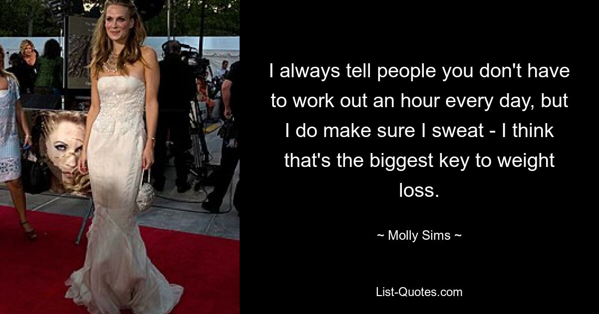 I always tell people you don't have to work out an hour every day, but I do make sure I sweat - I think that's the biggest key to weight loss. — © Molly Sims