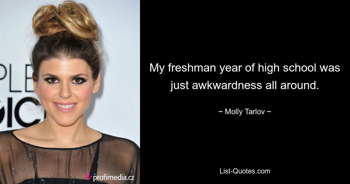 My freshman year of high school was just awkwardness all around. — © Molly Tarlov