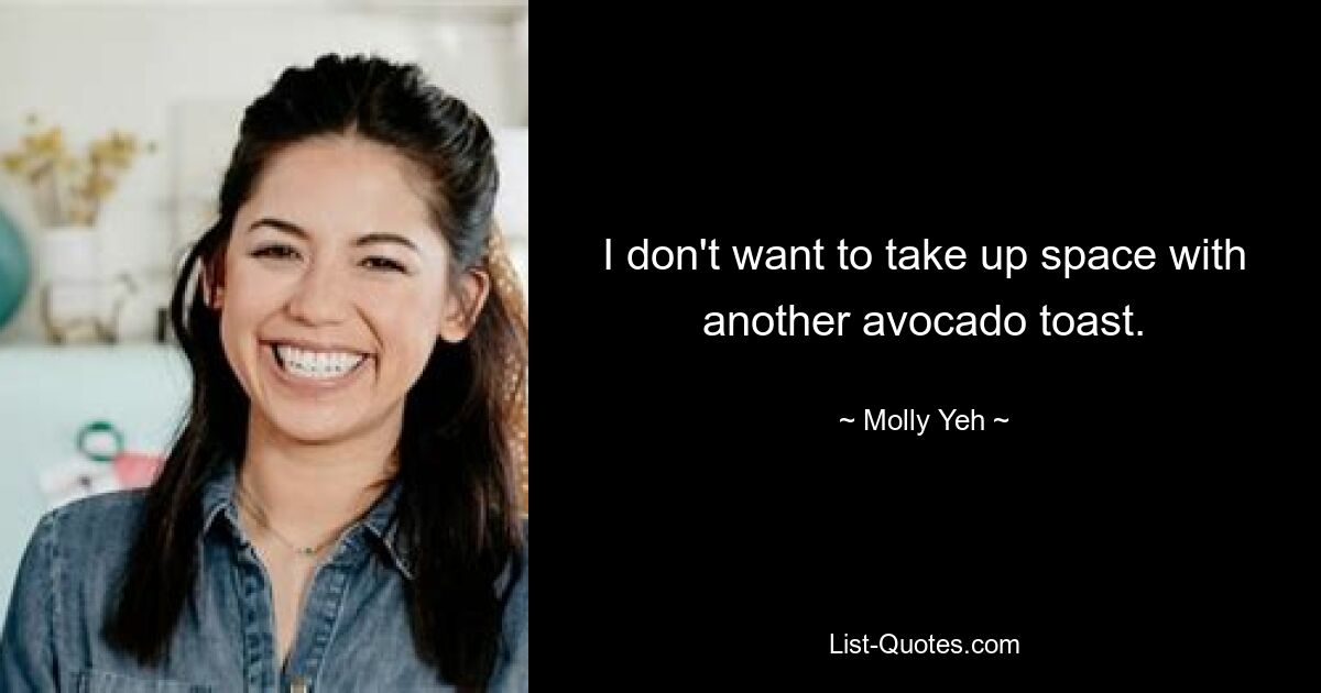 I don't want to take up space with another avocado toast. — © Molly Yeh