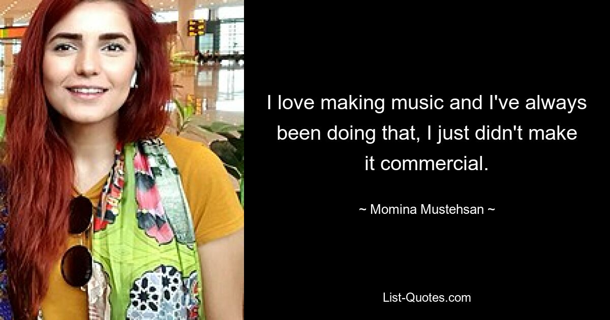 I love making music and I've always been doing that, I just didn't make it commercial. — © Momina Mustehsan