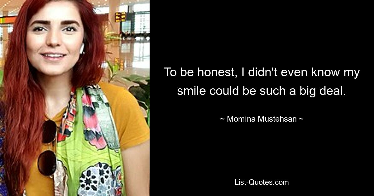 To be honest, I didn't even know my smile could be such a big deal. — © Momina Mustehsan