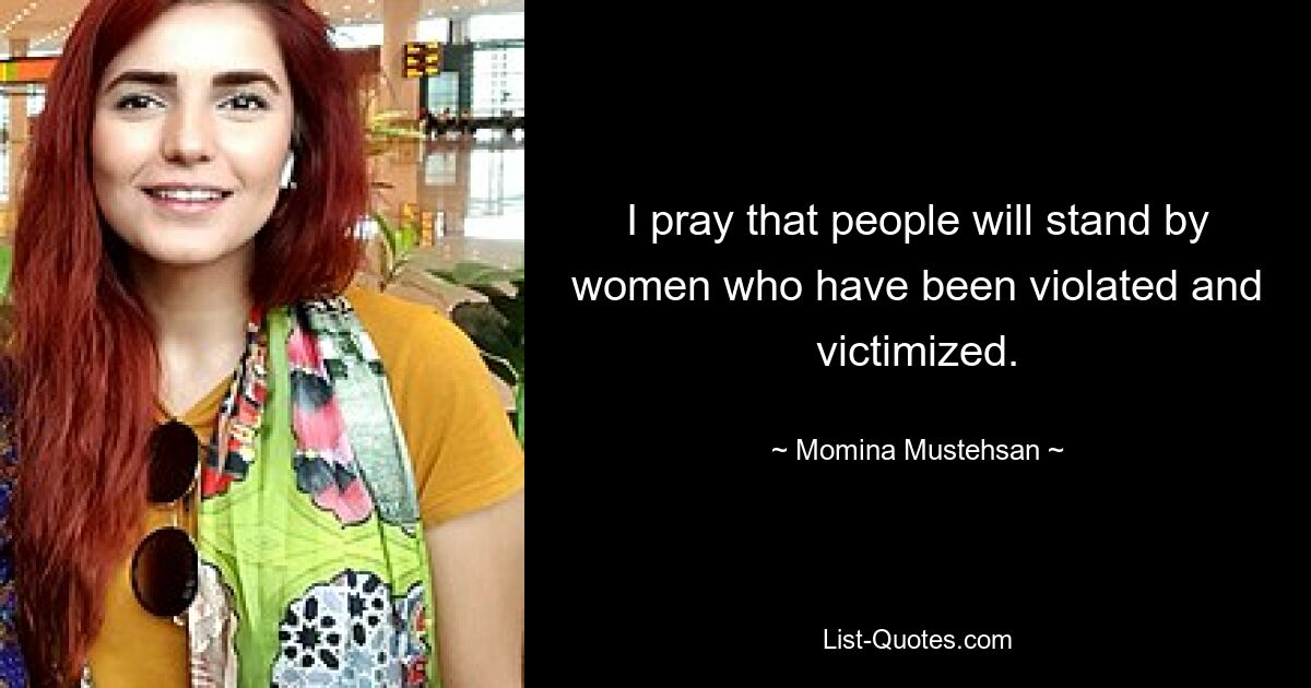 Ich bete, dass die Menschen Frauen zur Seite stehen, die verletzt und schikaniert wurden. — © Momina Mustehsan