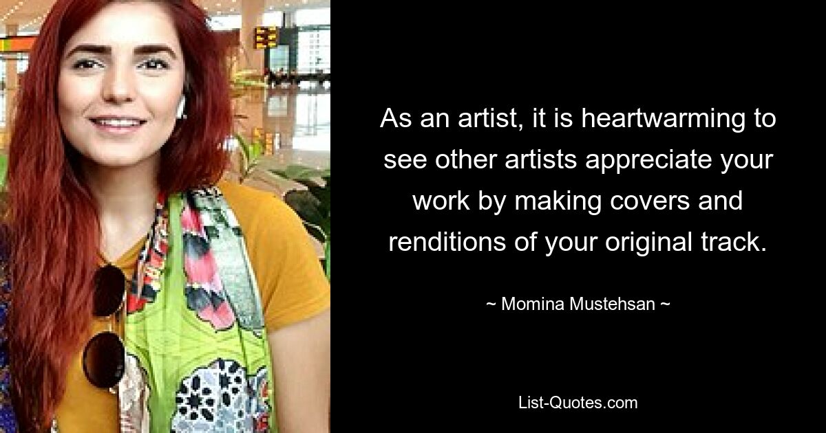 As an artist, it is heartwarming to see other artists appreciate your work by making covers and renditions of your original track. — © Momina Mustehsan