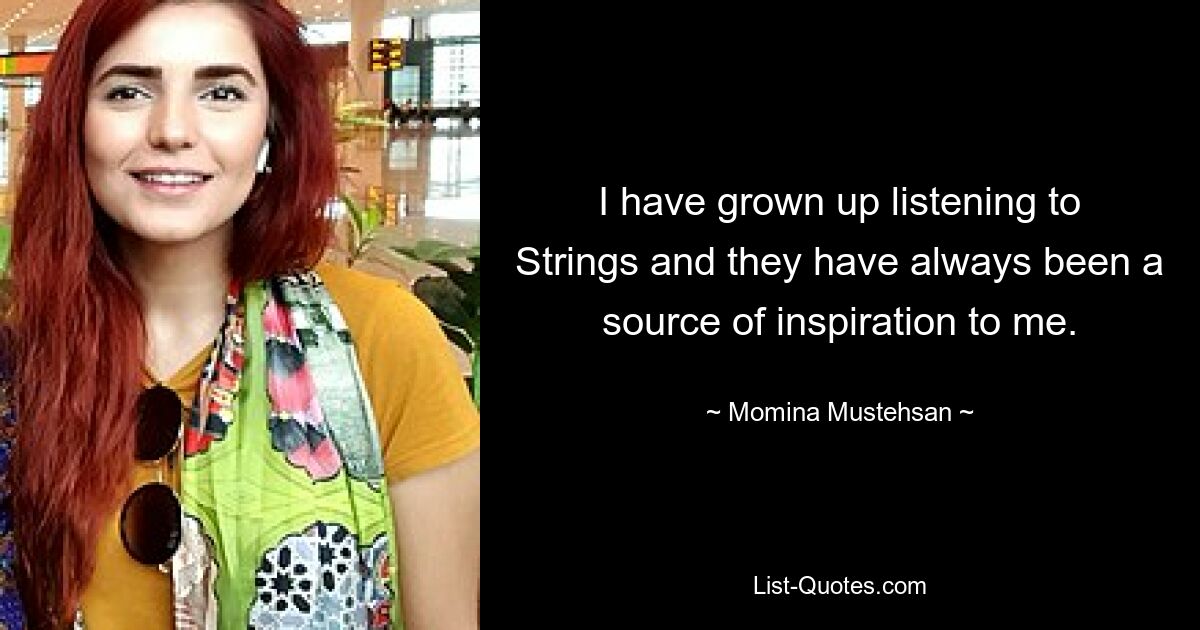 I have grown up listening to Strings and they have always been a source of inspiration to me. — © Momina Mustehsan