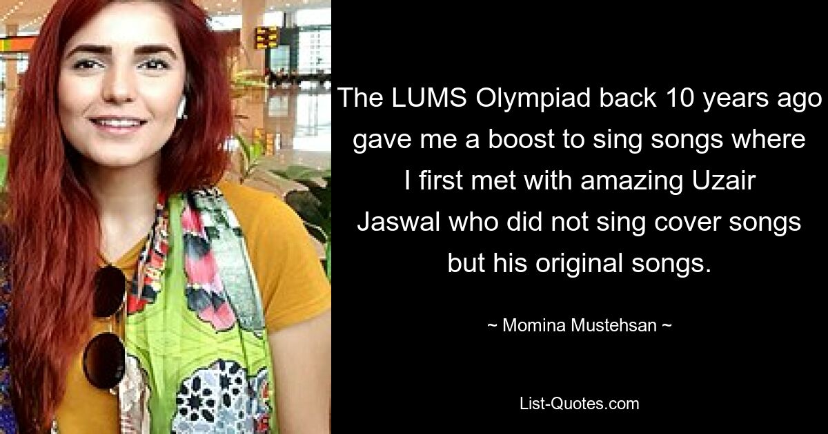 The LUMS Olympiad back 10 years ago gave me a boost to sing songs where I first met with amazing Uzair Jaswal who did not sing cover songs but his original songs. — © Momina Mustehsan