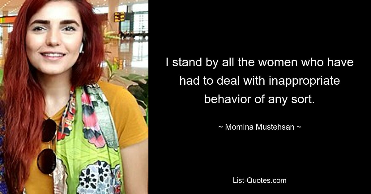 I stand by all the women who have had to deal with inappropriate behavior of any sort. — © Momina Mustehsan