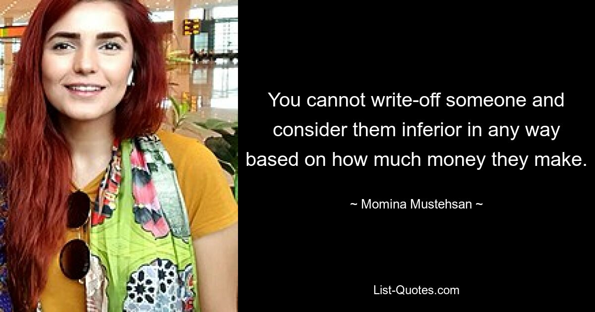 You cannot write-off someone and consider them inferior in any way based on how much money they make. — © Momina Mustehsan