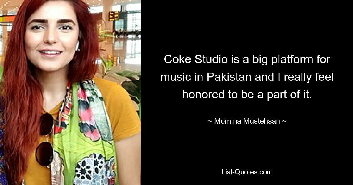 Coke Studio is a big platform for music in Pakistan and I really feel honored to be a part of it. — © Momina Mustehsan