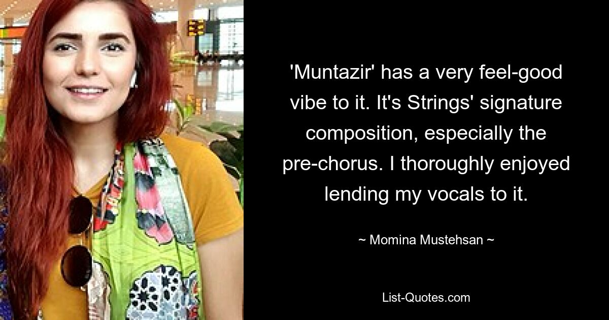 'Muntazir' has a very feel-good vibe to it. It's Strings' signature composition, especially the pre-chorus. I thoroughly enjoyed lending my vocals to it. — © Momina Mustehsan